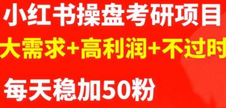 小红书操盘考研项目：大需求高利润不过时，每天稳定50粉-无双副业