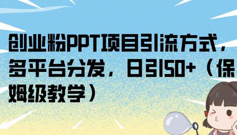 创业粉PPT项目引流方式，多平台分发日引50+保姆级教学-无双副业