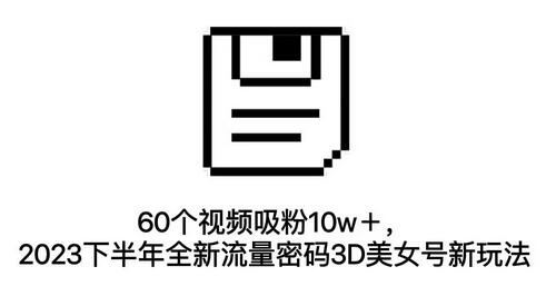 2023下半年3D美女号新玩法：60个视频吸粉10w+教程与资源-无双副业