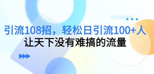 引流108招，轻松日引流100+人，让流量不再难搞-无双副业