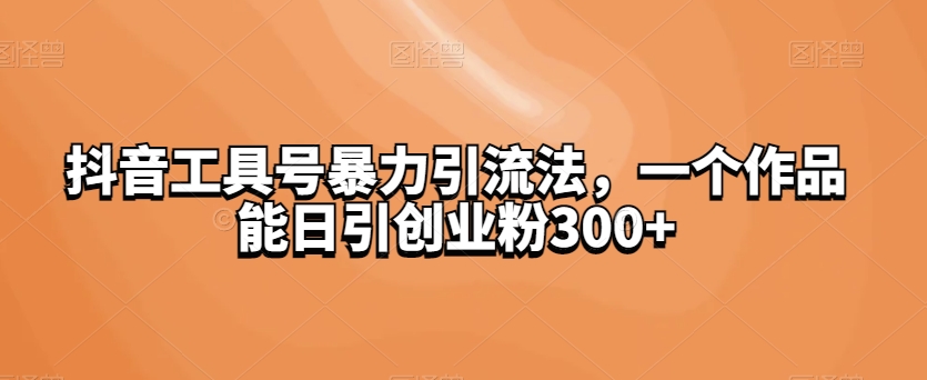 抖音工具号暴力引流法，日引创业粉300+-无双副业