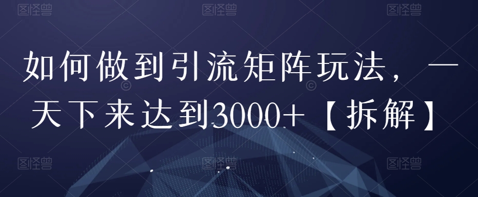 如何实现引流矩阵玩法，日引流3000+的秘诀-无双副业