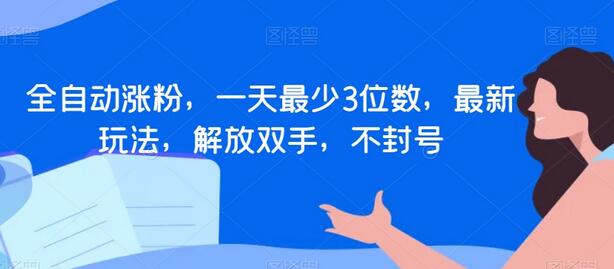 全自动涨粉新玩法，一天最少3位数，解放双手不封号-无双副业
