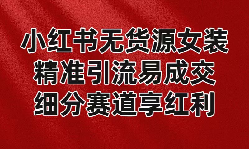 小红书无货源女装项目，精准引流轻松月入过万-无双副业