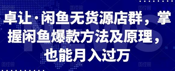 卓让闲鱼无货源店群：掌握爆款方法，轻松月入过万-无双副业