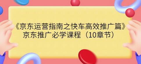 京东快车高效推广指南：10章节必学课程-无双副业