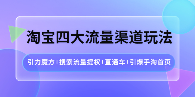 淘宝四大流量渠道玩法：引力魔方、搜索提权、直通车与手淘首页引爆-无双副业