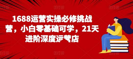 1688运营实操必修挑战营，21天进阶深度运营店-无双副业