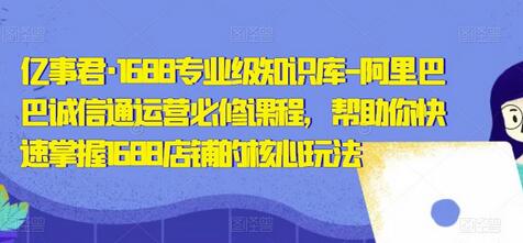 亿事君1688诚信通运营必修课程，快速掌握店铺核心玩法-无双副业