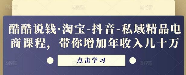 酷酷说钱淘宝抖音私域电商课程，年收入提升几十万-无双副业