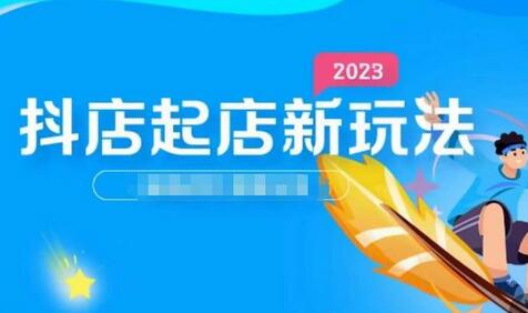 2023抖店起店新玩法与店铺运营全攻略-无双副业
