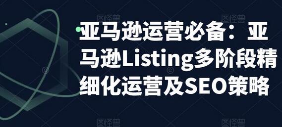 亚马逊Listing多阶段精细化运营与SEO策略指南-无双副业
