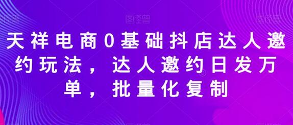 天祥电商抖店达人邀约玩法，日发万单批量化复制-无双副业