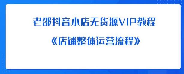 老邵抖音小店无货源VIP教程：店铺整体运营流程详解-无双副业