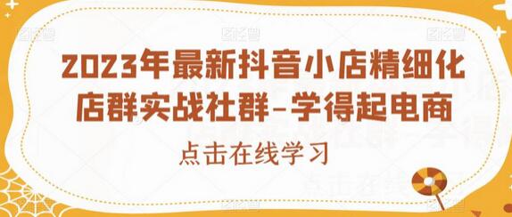 2023年抖音小店精细化店群实战课程-学得起电商-无双副业