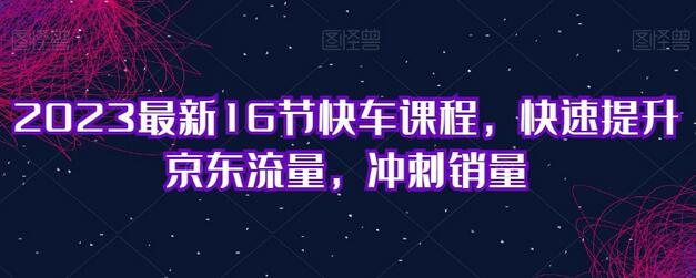 2023最新16节快车课程，快速提升京东流量与销量-无双副业