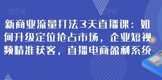 新商业流量打法3天直播课：升级定位与精准获客-无双副业