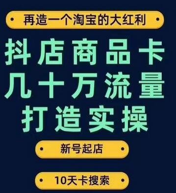 抖店商品卡流量打造实操，从新店到日流量几十万完整步骤-无双副业