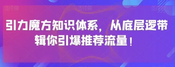 引力魔方知识体系：从底层逻辑引爆推荐流量-无双副业
