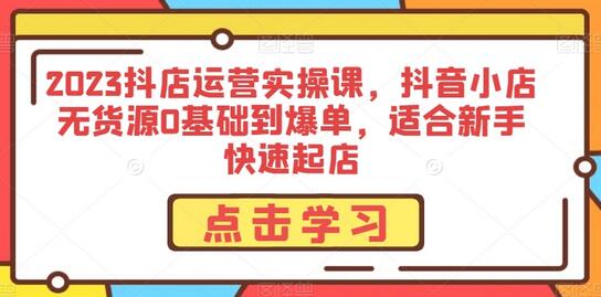 2023抖音小店运营实操课，新手0基础到爆单指南-无双副业