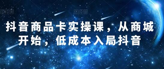 抖音商品卡实操课：低成本入局抖音商城-无双副业