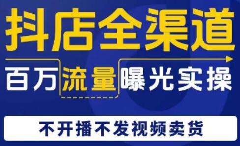 抖店全渠道百万流量曝光实操，不开播不发视频带货-无双副业
