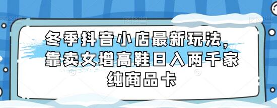 冬季抖音小店卖女增高鞋日入2000+的纯商品卡玩法-无双副业