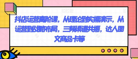 抖店高阶运营课程：从理论到实操，战略布局与三频渠道共振-无双副业