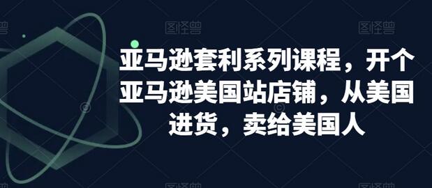 亚马逊套利课程：开美国站店铺，从美国进货卖给美国人-无双副业