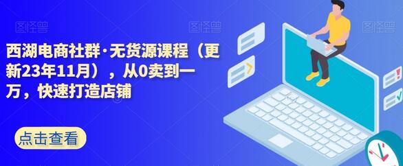 西湖电商社群无货源课程，从0到1万快速打造店铺-无双副业