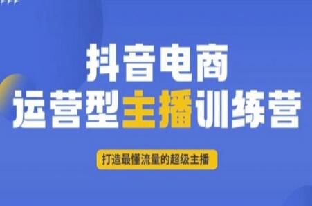 抖音电商运营型主播训练营，打造超级流量主播-无双副业