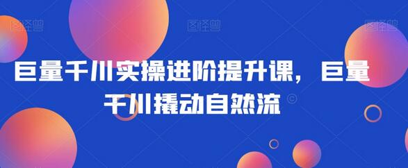 巨量千川实操进阶课：快速起号与自然流撬动策略-无双副业