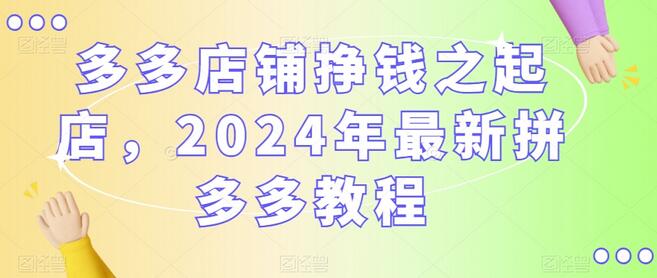 2024年拼多多店铺起店与盈利最新教程-无双副业