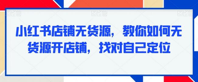 小红书无货源开店全攻略，精准定位与运营技巧-无双副业