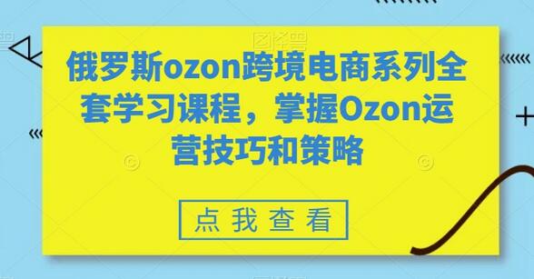 俄罗斯Ozon跨境电商全套课程，掌握运营技巧与策略-无双副业