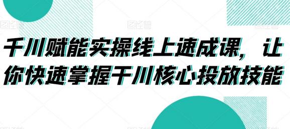 千川赋能实操速成课，快速掌握核心投放技能-无双副业