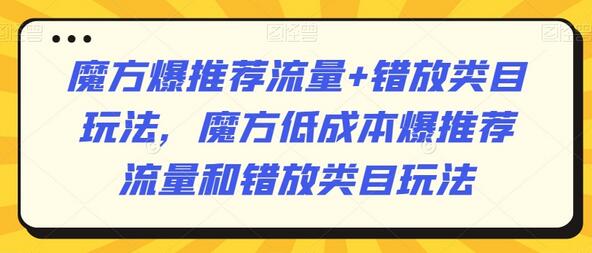 魔方低成本爆推荐流量与错放类目玩法详解-无双副业