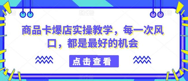 商品卡爆店实操教学：抓住风口，成就店铺爆单机会-无双副业