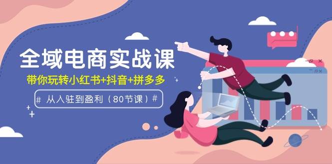 全域电商实战课：小红书+抖音+拼多多从入驻到盈利全攻略-无双副业