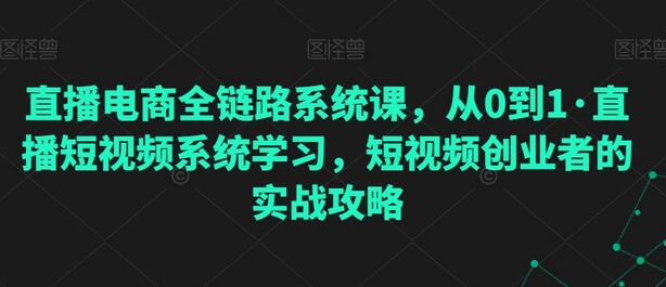 直播电商全链路系统课：从0到1的直播短视频实战攻略-无双副业