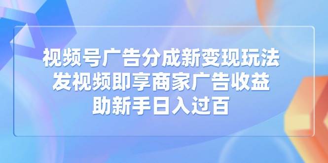 视频号广告分成新变现玩法：发视频享商家广告收益，新手日入过百-无双副业
