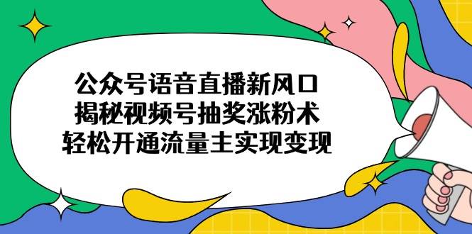 公众号语音直播新风口，视频号抽奖涨粉术揭秘，轻松开通流量主实现变现-无双副业