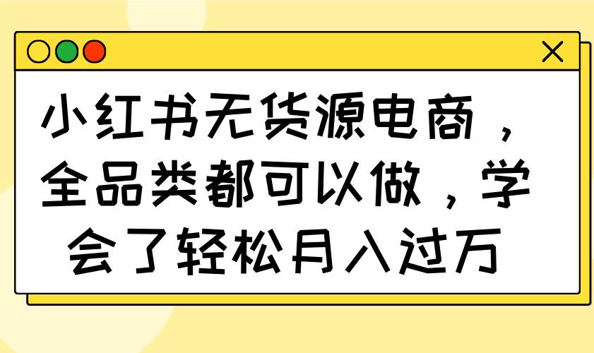 小红书无货源电商全品类操作指南，轻松月入过万-无双副业