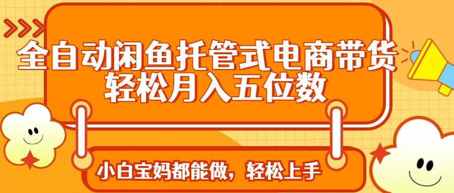 全自动闲鱼托管式电商带货 轻松实现月入五位数-无双副业