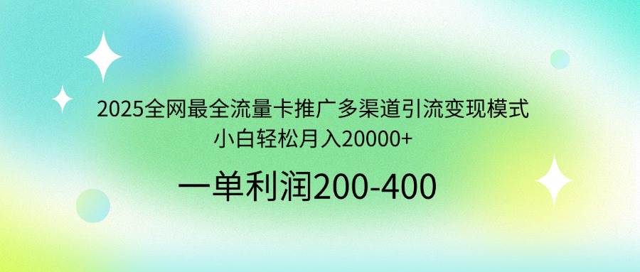 2025年全网最全流量卡推广多渠道引流变现模式，小白轻松月入20000+-无双副业