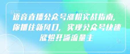 语音直播公众号涨粉实战指南，抓住新风口快速开通流量主-无双副业