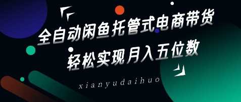 全自动闲鱼托管电商带货，轻松月入五位数揭秘-无双副业