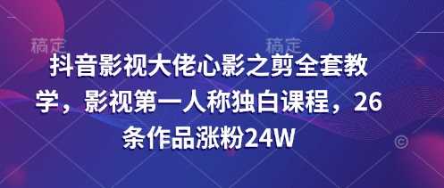 抖音影视大佬心影之剪全套教学，影视独白课程涨粉24W-无双副业