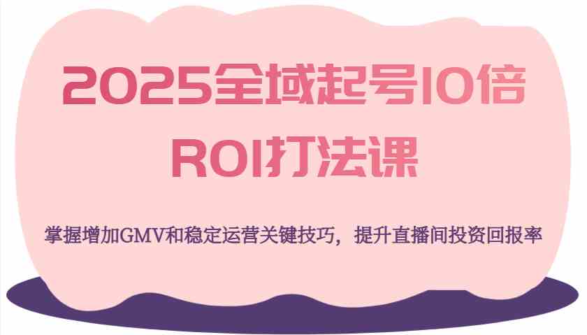 2025全域起号10倍ROI打法课，提升GMV与稳定运营技巧-无双副业