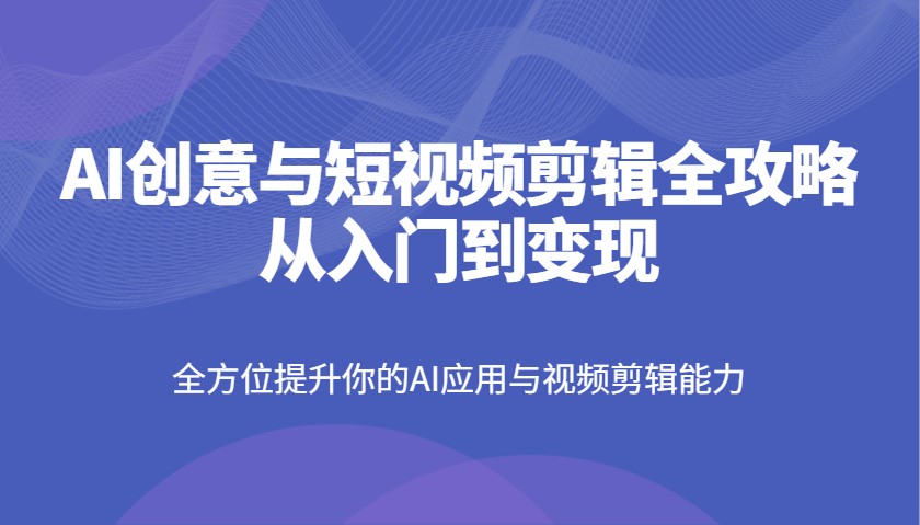 AI创意与短视频剪辑全攻略：从入门到变现-无双副业